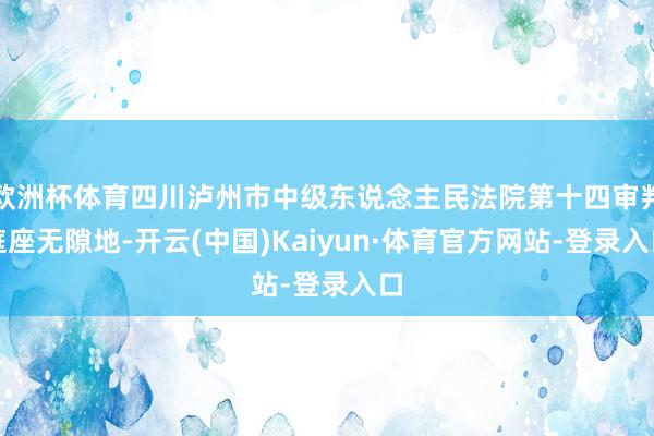 欧洲杯体育四川泸州市中级东说念主民法院第十四审判庭座无隙地-开云(中国)Kaiyun·体育官方网站-登录入口