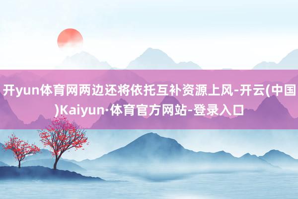开yun体育网两边还将依托互补资源上风-开云(中国)Kaiyun·体育官方网站-登录入口
