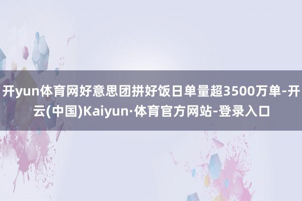 开yun体育网好意思团拼好饭日单量超3500万单-开云(中国)Kaiyun·体育官方网站-登录入口