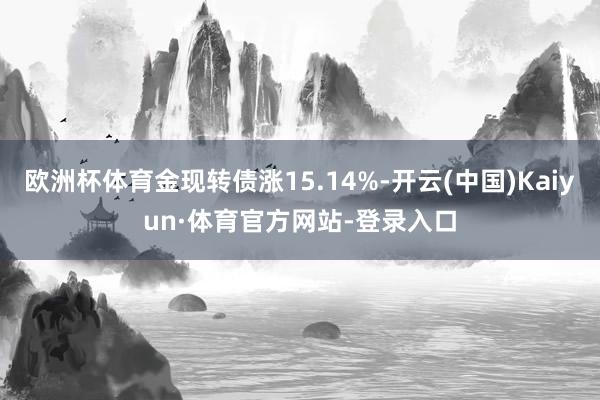 欧洲杯体育金现转债涨15.14%-开云(中国)Kaiyun·体育官方网站-登录入口