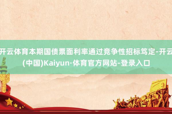 开云体育本期国债票面利率通过竞争性招标笃定-开云(中国)Kaiyun·体育官方网站-登录入口