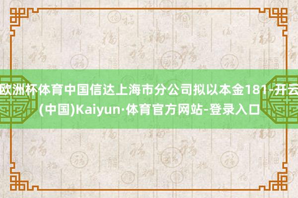 欧洲杯体育中国信达上海市分公司拟以本金181-开云(中国)Kaiyun·体育官方网站-登录入口