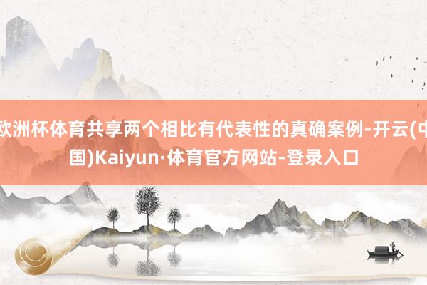 欧洲杯体育共享两个相比有代表性的真确案例-开云(中国)Kaiyun·体育官方网站-登录入口