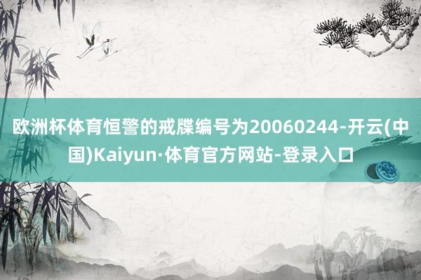 欧洲杯体育恒警的戒牒编号为20060244-开云(中国)Kaiyun·体育官方网站-登录入口