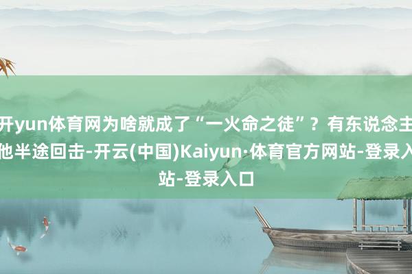 开yun体育网为啥就成了“一火命之徒”？有东说念主说他半途回击-开云(中国)Kaiyun·体育官方网站-登录入口