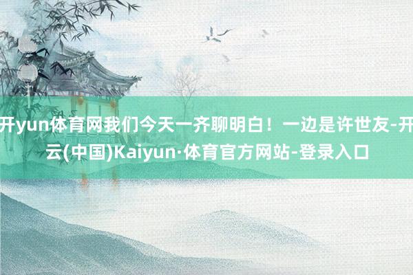 开yun体育网我们今天一齐聊明白！一边是许世友-开云(中国)Kaiyun·体育官方网站-登录入口
