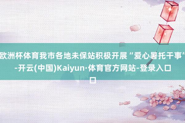 欧洲杯体育我市各地未保站积极开展“爱心暑托干事”-开云(中国)Kaiyun·体育官方网站-登录入口