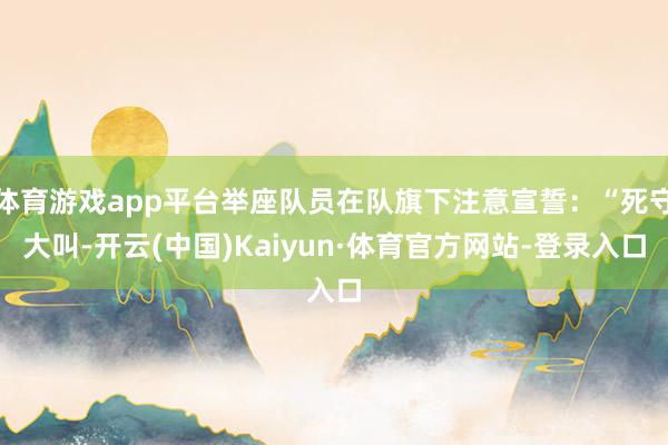 体育游戏app平台举座队员在队旗下注意宣誓:“死守大叫-开云(中国)Kaiyun·体育官方网站-登录入口