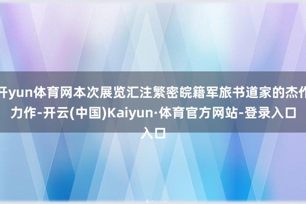 开yun体育网本次展览汇注繁密皖籍军旅书道家的杰作力作-开云(中国)Kaiyun·体育官方网站-登录入口